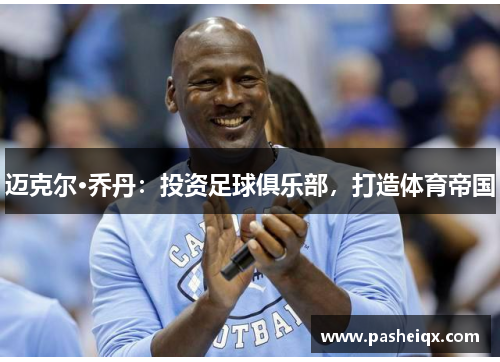 迈克尔·乔丹：投资足球俱乐部，打造体育帝国